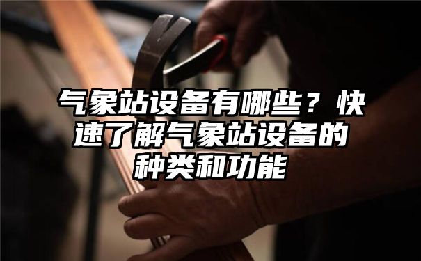 气象站设备有哪些？快速了解气象站设备的种类和功能