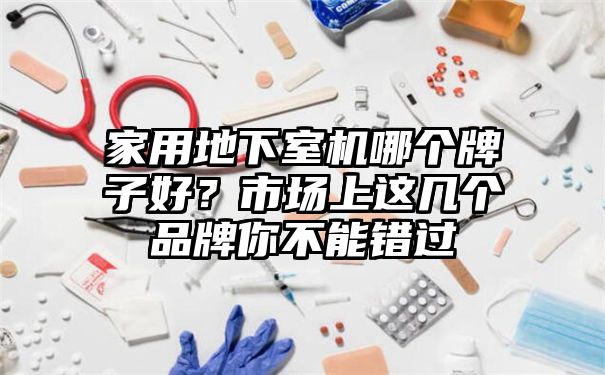 家用地下室机哪个牌子好？市场上这几个品牌你不能错过