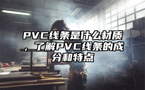 PVC线条是什么材质，了解PVC线条的成分和特点