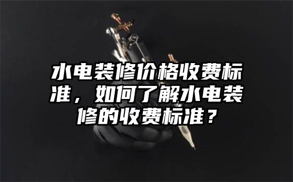 水电装修价格收费标准，如何了解水电装修的收费标准？