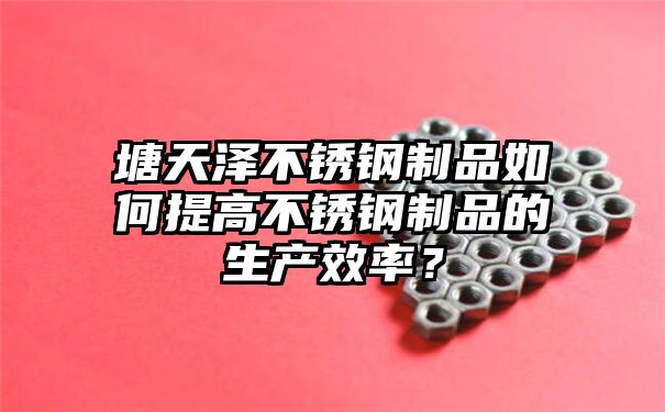 塘天泽不锈钢制品如何提高不锈钢制品的生产效率？