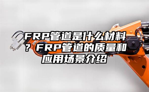 FRP管道是什么材料？FRP管道的质量和应用场景介绍