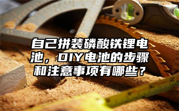 自己拼装磷酸铁锂电池，DIY电池的步骤和注意事项有哪些？