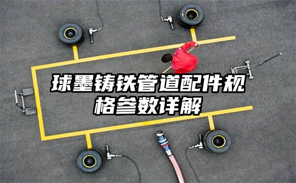 球墨铸铁管道配件规格参数详解