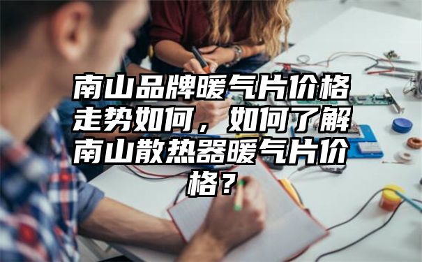 南山品牌暖气片价格走势如何，如何了解南山散热器暖气片价格？