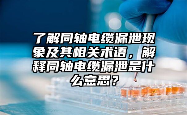 了解同轴电缆漏泄现象及其相关术语，解释同轴电缆漏泄是什么意思？