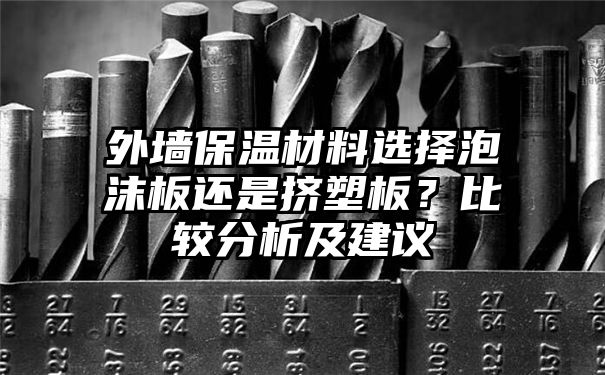 外墙保温材料选择泡沫板还是挤塑板？比较分析及建议