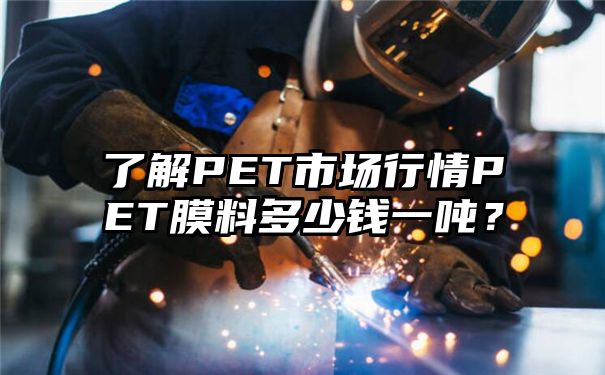 了解PET市场行情PET膜料多少钱一吨？