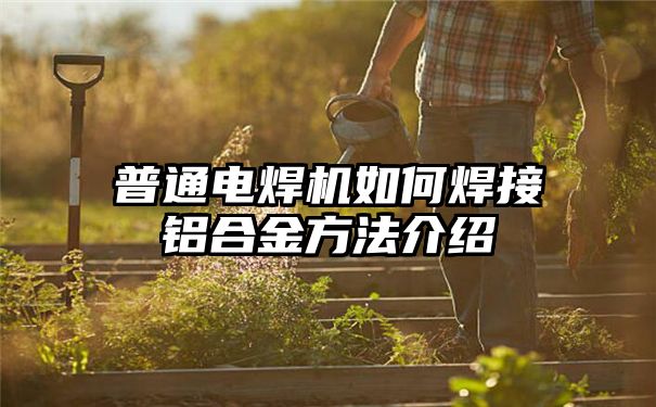 普通电焊机如何焊接铝合金方法介绍