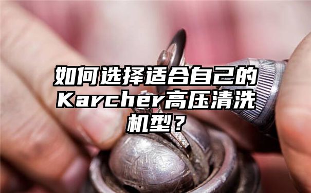 如何选择适合自己的Karcher高压清洗机型？