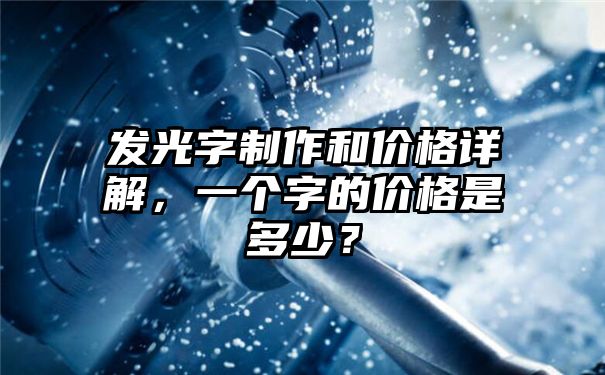 发光字制作和价格详解，一个字的价格是多少？