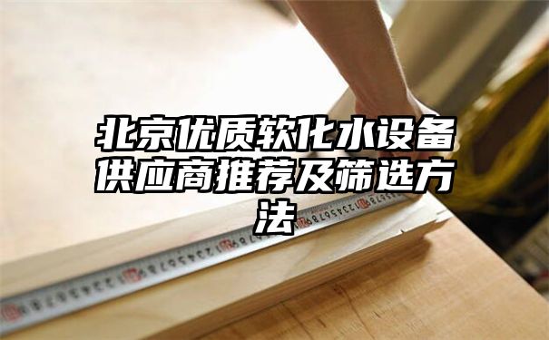 北京优质软化水设备供应商推荐及筛选方法