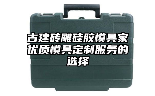 古建砖雕硅胶模具家优质模具定制服务的选择