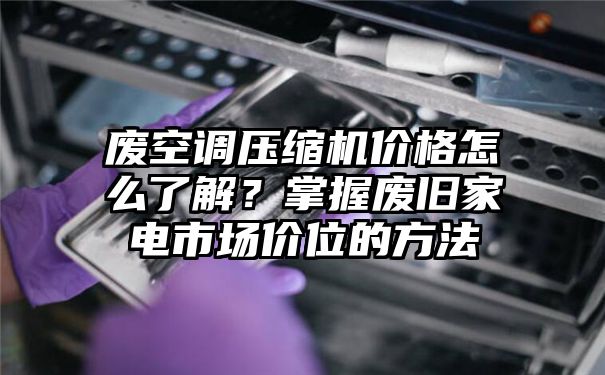 废空调压缩机价格怎么了解？掌握废旧家电市场价位的方法