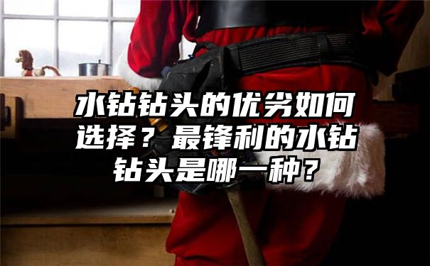 水钻钻头的优劣如何选择？最锋利的水钻钻头是哪一种？