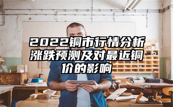 2022铜市行情分析涨跌预测及对最近铜价的影响