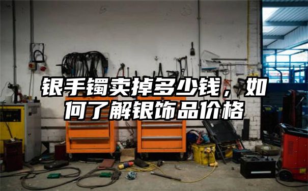 银手镯卖掉多少钱，如何了解银饰品价格