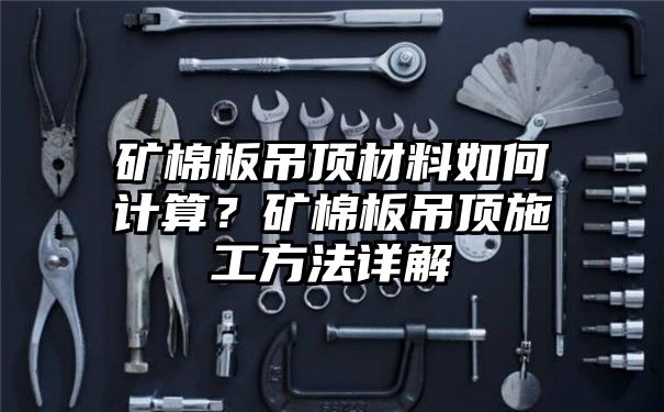 矿棉板吊顶材料如何计算？矿棉板吊顶施工方法详解