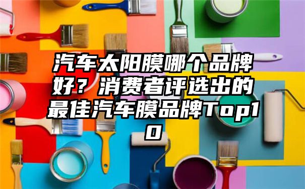 汽车太阳膜哪个品牌好？消费者评选出的最佳汽车膜品牌Top10