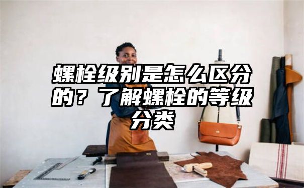 螺栓级别是怎么区分的？了解螺栓的等级分类