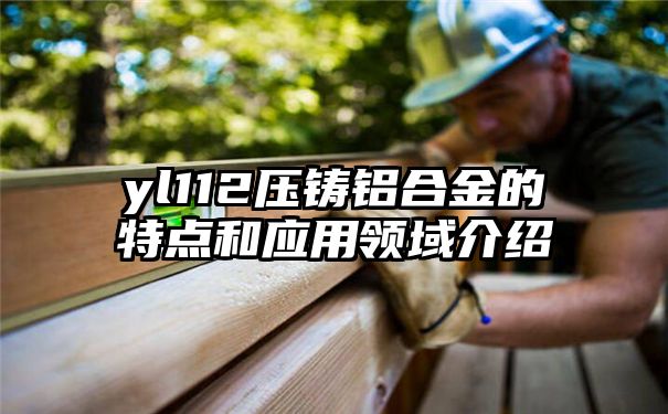 yl112压铸铝合金的特点和应用领域介绍