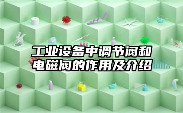 工业设备中调节阀和电磁阀的作用及介绍