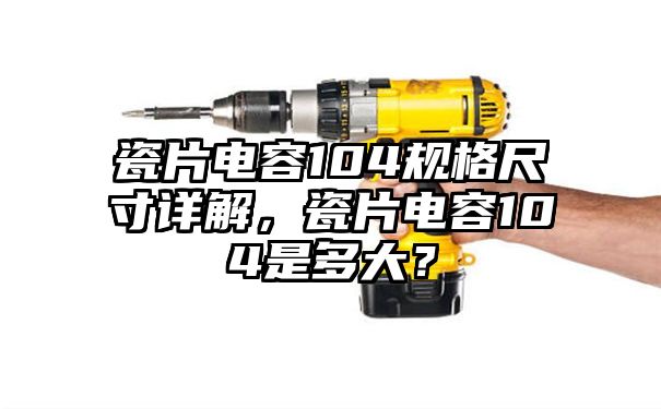 瓷片电容104规格尺寸详解，瓷片电容104是多大？