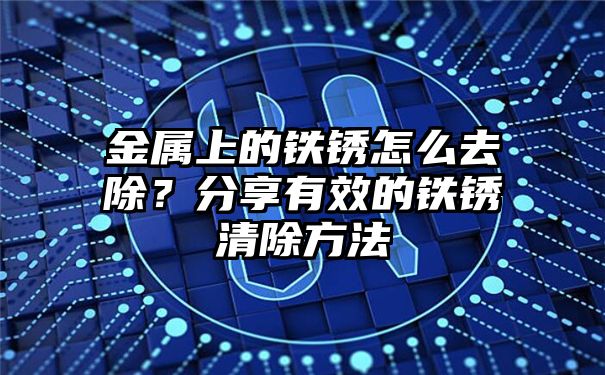 金属上的铁锈怎么去除？分享有效的铁锈清除方法