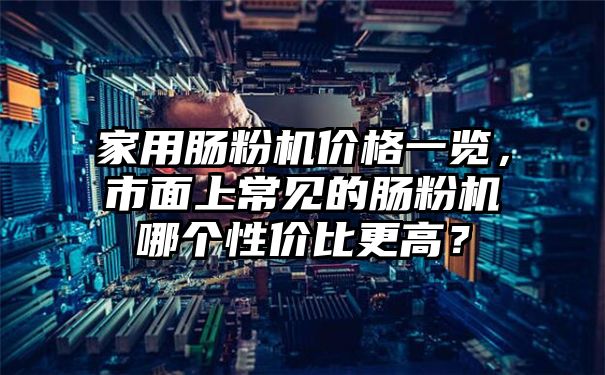 家用肠粉机价格一览，市面上常见的肠粉机哪个性价比更高？