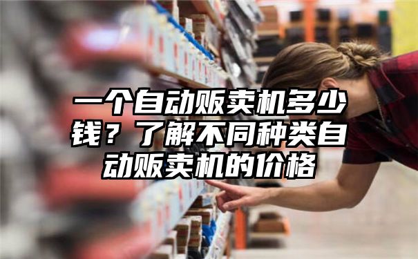 一个自动贩卖机多少钱？了解不同种类自动贩卖机的价格