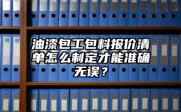 油漆包工包料报价清单怎么制定才能准确无误？