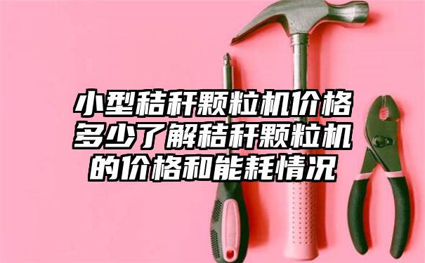 小型秸秆颗粒机价格多少了解秸秆颗粒机的价格和能耗情况