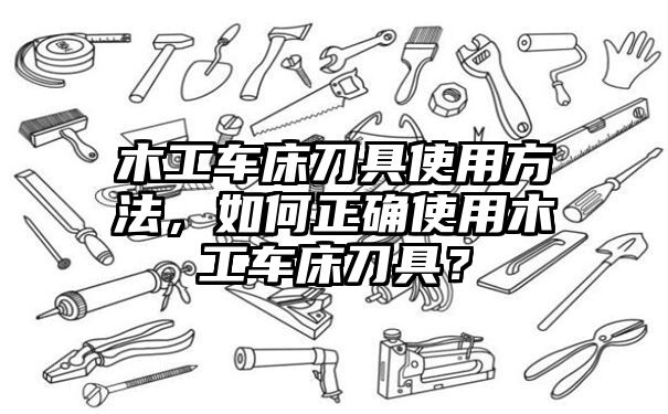 木工车床刀具使用方法，如何正确使用木工车床刀具？