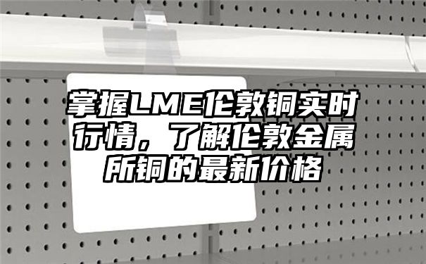 掌握LME伦敦铜实时行情，了解伦敦金属所铜的最新价格