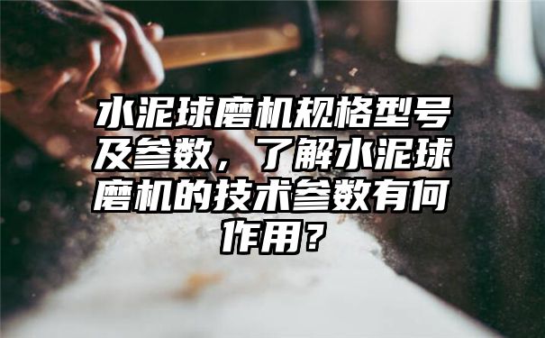 水泥球磨机规格型号及参数，了解水泥球磨机的技术参数有何作用？