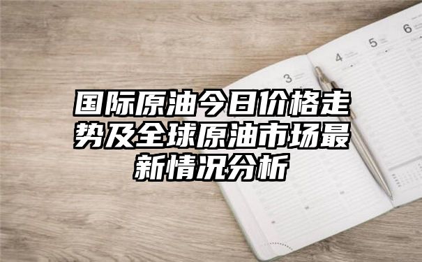 国际原油今日价格走势及全球原油市场最新情况分析