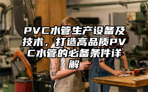 PVC水管生产设备及技术，打造高品质PVC水管的必备条件详解