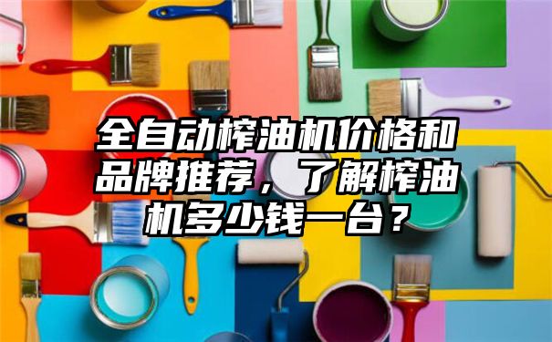 全自动榨油机价格和品牌推荐，了解榨油机多少钱一台？