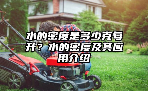 水的密度是多少克每升？水的密度及其应用介绍