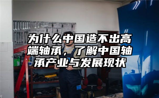 为什么中国造不出高端轴承，了解中国轴承产业与发展现状