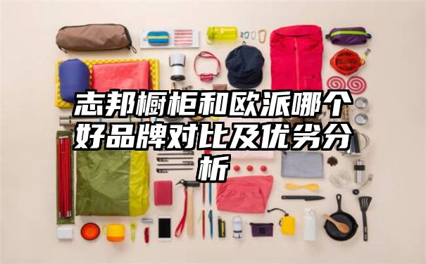 志邦橱柜和欧派哪个好品牌对比及优劣分析