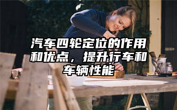 汽车四轮定位的作用和优点，提升行车和车辆性能