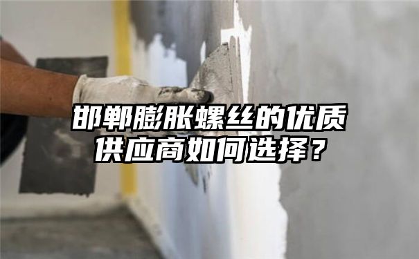 邯郸膨胀螺丝的优质供应商如何选择？