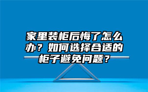 家里装柜后悔了怎么办？如何选择合适的柜子避免问题？