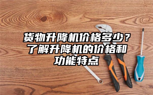 货物升降机价格多少？了解升降机的价格和功能特点