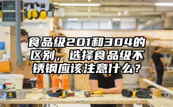 食品级201和304的区别，选择食品级不锈钢应该注意什么？