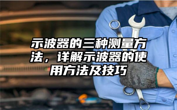 示波器的三种测量方法，详解示波器的使用方法及技巧