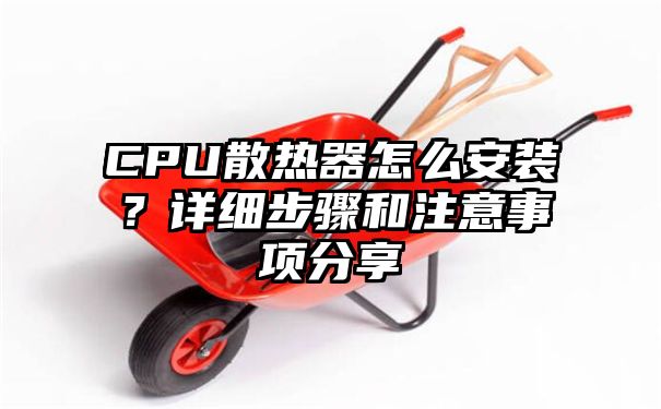 CPU散热器怎么安装？详细步骤和注意事项分享