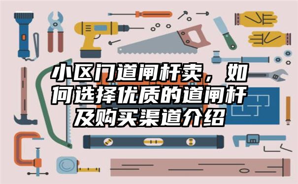 小区门道闸杆卖，如何选择优质的道闸杆及购买渠道介绍