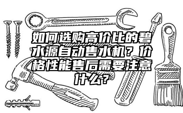 如何选购高价比的碧水源自动售水机？价格性能售后需要注意什么？